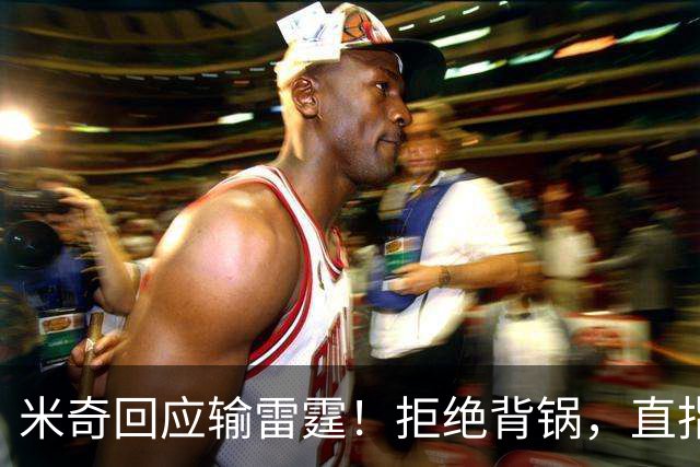 米奇回应输雷霆！拒绝背锅，直指全队挣扎，并点出换防问题！